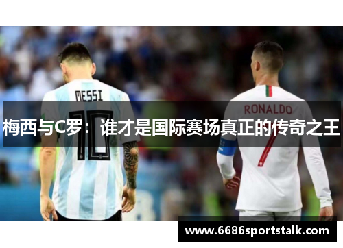 梅西与C罗：谁才是国际赛场真正的传奇之王