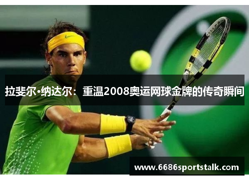 拉斐尔·纳达尔：重温2008奥运网球金牌的传奇瞬间