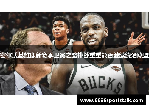 密尔沃基雄鹿新赛季卫冕之路挑战重重能否继续统治联盟