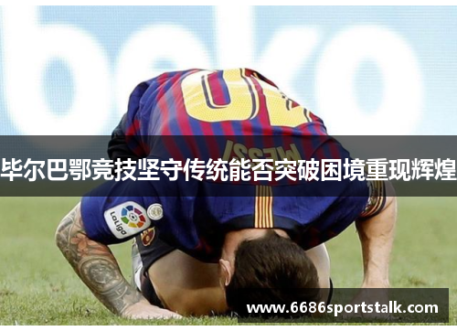 毕尔巴鄂竞技坚守传统能否突破困境重现辉煌