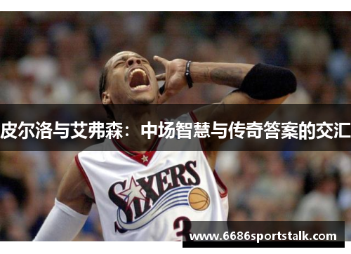 皮尔洛与艾弗森：中场智慧与传奇答案的交汇