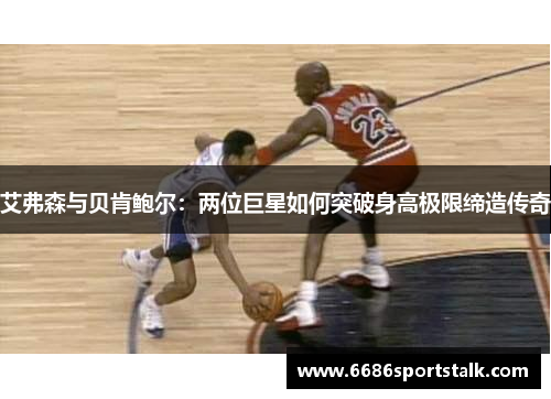 艾弗森与贝肯鲍尔：两位巨星如何突破身高极限缔造传奇