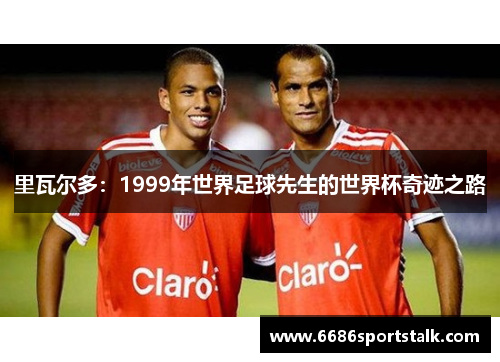 里瓦尔多：1999年世界足球先生的世界杯奇迹之路