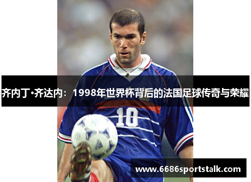 齐内丁·齐达内：1998年世界杯背后的法国足球传奇与荣耀