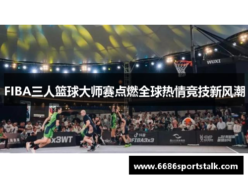 FIBA三人篮球大师赛点燃全球热情竞技新风潮