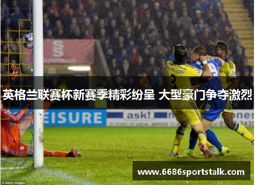 英格兰联赛杯新赛季精彩纷呈 大型豪门争夺激烈