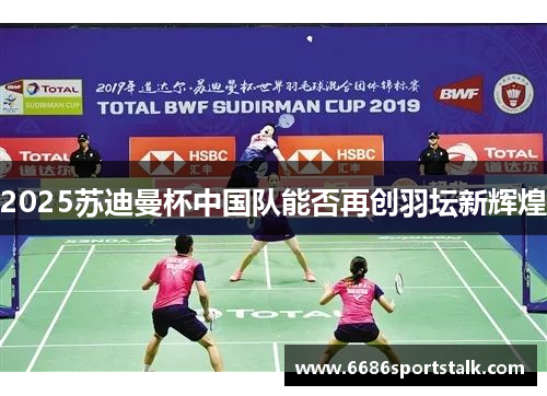 2025苏迪曼杯中国队能否再创羽坛新辉煌