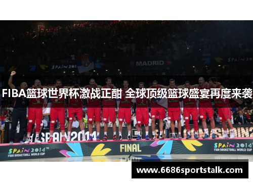 FIBA篮球世界杯激战正酣 全球顶级篮球盛宴再度来袭