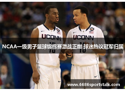 NCAA一级男子篮球锦标赛激战正酣 球迷热议冠军归属