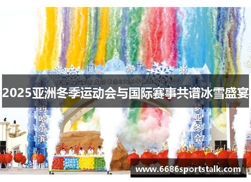2025亚洲冬季运动会与国际赛事共谱冰雪盛宴