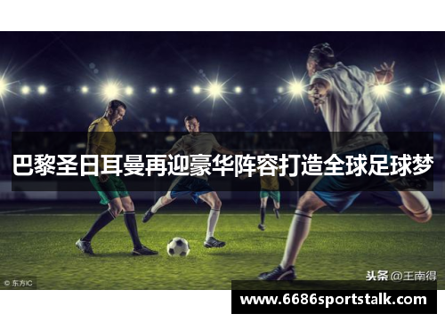 巴黎圣日耳曼再迎豪华阵容打造全球足球梦