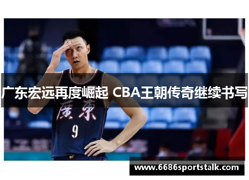 广东宏远再度崛起 CBA王朝传奇继续书写