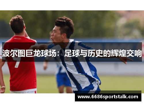 波尔图巨龙球场：足球与历史的辉煌交响