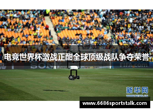 电竞世界杯激战正酣全球顶级战队争夺荣誉