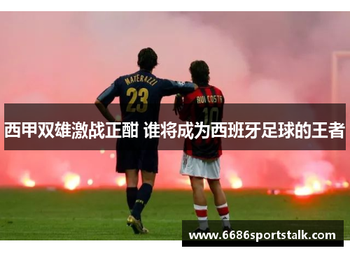西甲双雄激战正酣 谁将成为西班牙足球的王者