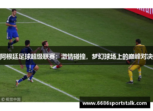 阿根廷足球超级联赛：激情碰撞，梦幻球场上的巅峰对决