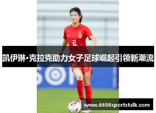 凯伊琳·克拉克助力女子足球崛起引领新潮流