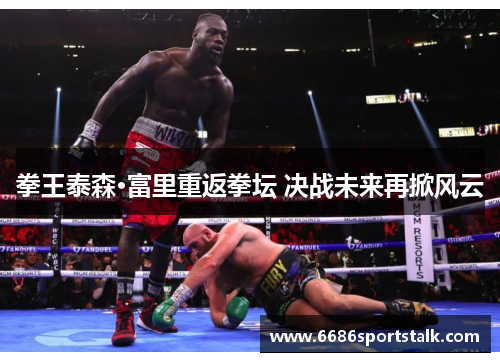 拳王泰森·富里重返拳坛 决战未来再掀风云