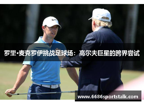 罗里·麦克罗伊挑战足球场：高尔夫巨星的跨界尝试
