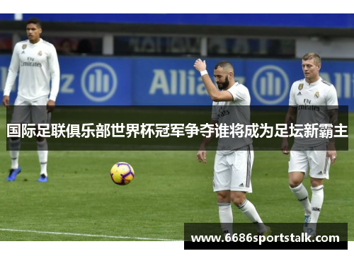 国际足联俱乐部世界杯冠军争夺谁将成为足坛新霸主
