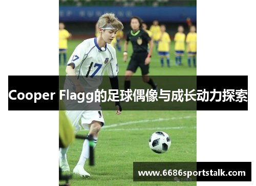Cooper Flagg的足球偶像与成长动力探索