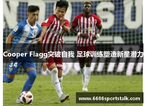 Cooper Flagg突破自我 足球训练塑造新星潜力