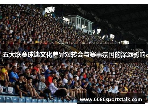 五大联赛球迷文化差异对转会与赛事氛围的深远影响