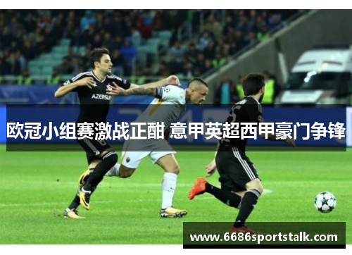 欧冠小组赛激战正酣 意甲英超西甲豪门争锋