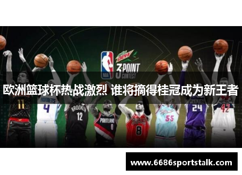 欧洲篮球杯热战激烈 谁将摘得桂冠成为新王者