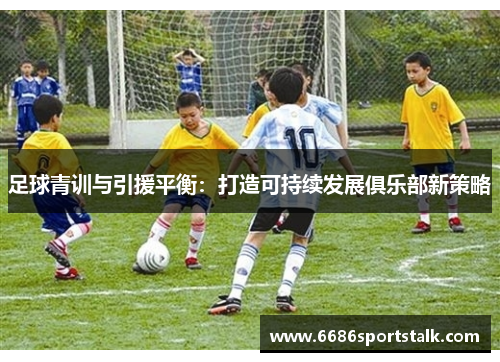 足球青训与引援平衡：打造可持续发展俱乐部新策略