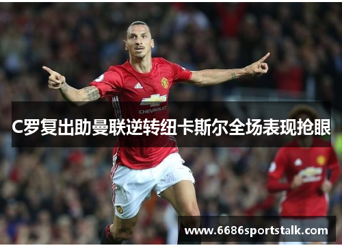 C罗复出助曼联逆转纽卡斯尔全场表现抢眼
