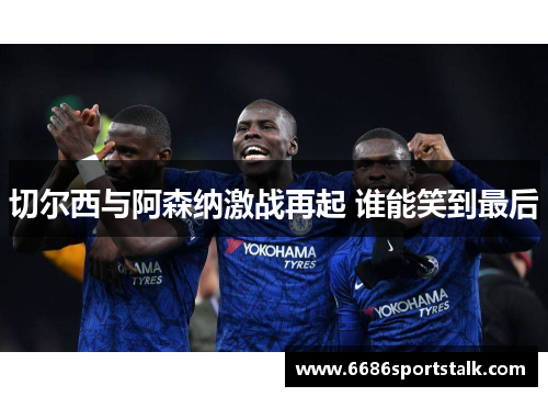 切尔西与阿森纳激战再起 谁能笑到最后