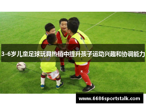 3-6岁儿童足球玩具热销中提升孩子运动兴趣和协调能力