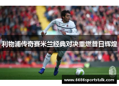 利物浦传奇赛米兰经典对决重燃昔日辉煌