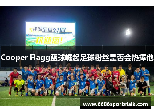 Cooper Flagg篮球崛起足球粉丝是否会热捧他