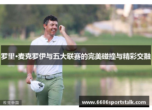 罗里·麦克罗伊与五大联赛的完美碰撞与精彩交融