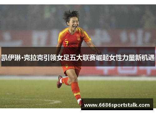 凯伊琳·克拉克引领女足五大联赛崛起女性力量新机遇