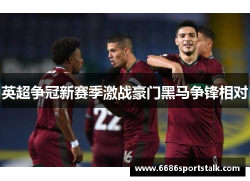英超争冠新赛季激战豪门黑马争锋相对