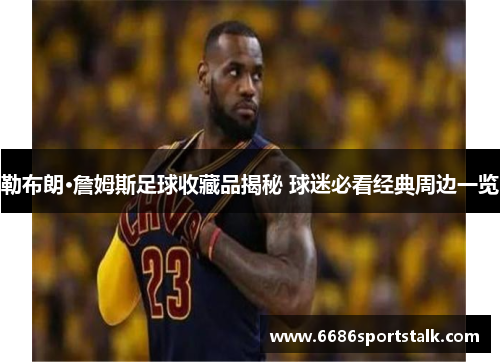 勒布朗·詹姆斯足球收藏品揭秘 球迷必看经典周边一览