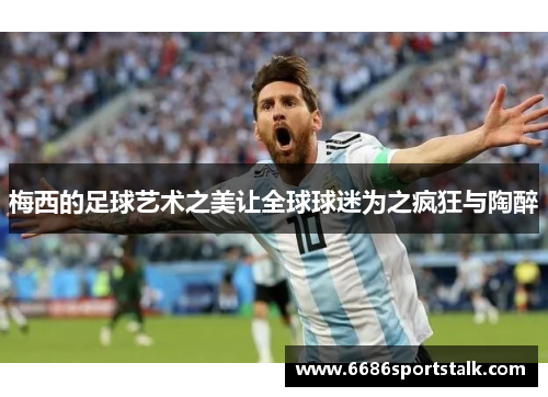 梅西的足球艺术之美让全球球迷为之疯狂与陶醉